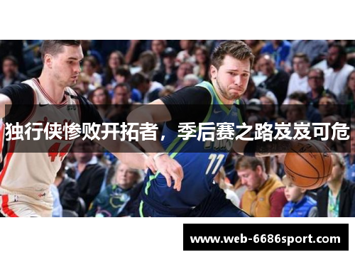独行侠惨败开拓者，季后赛之路岌岌可危