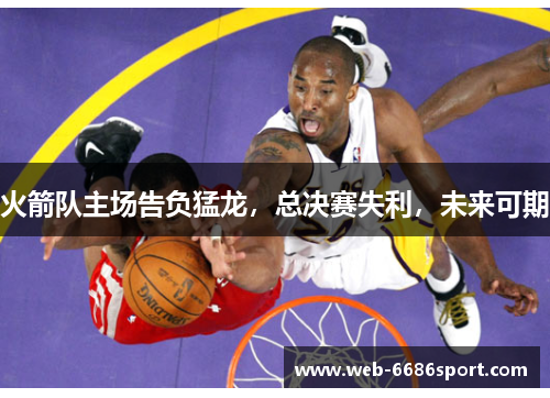 火箭队主场告负猛龙，总决赛失利，未来可期