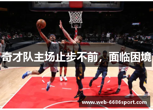 奇才队主场止步不前，面临困境