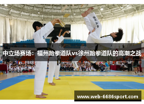 中立场赛场：福州跆拳道队vs徐州跆拳道队的高潮之战