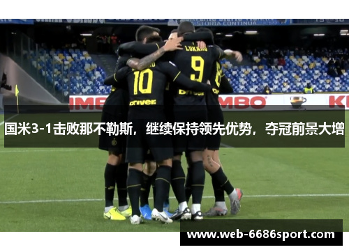 国米3-1击败那不勒斯，继续保持领先优势，夺冠前景大增