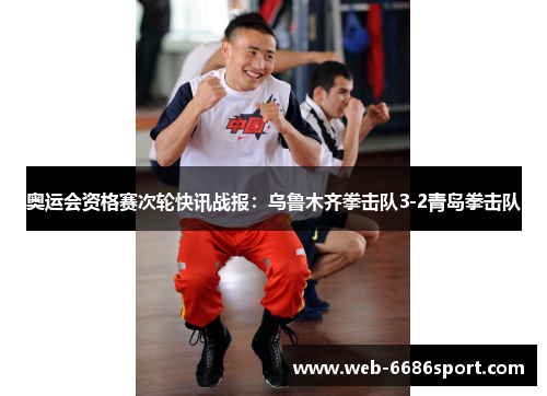 奥运会资格赛次轮快讯战报：乌鲁木齐拳击队3-2青岛拳击队