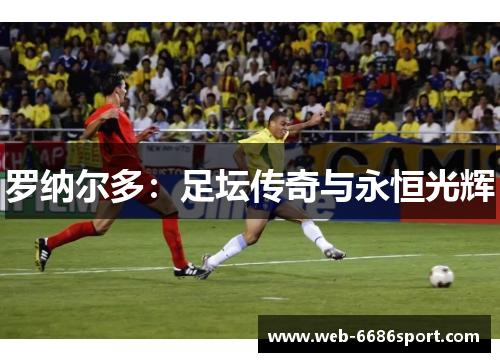 罗纳尔多：足坛传奇与永恒光辉