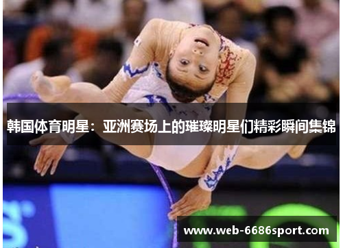 韩国体育明星：亚洲赛场上的璀璨明星们精彩瞬间集锦