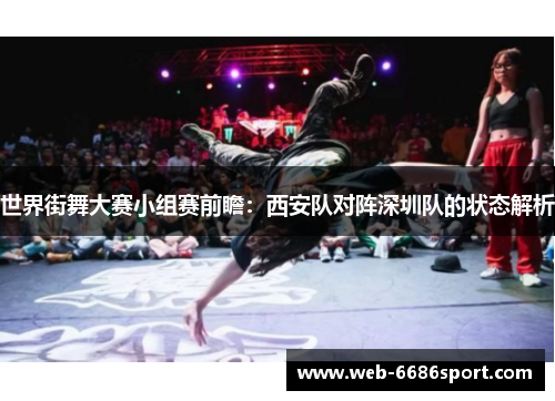 世界街舞大赛小组赛前瞻：西安队对阵深圳队的状态解析
