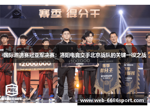 国际邀请赛冠亚军决赛：洛阳电竞交手北京战队的关键一役之战
