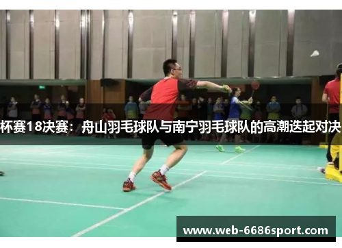 杯赛18决赛：舟山羽毛球队与南宁羽毛球队的高潮迭起对决