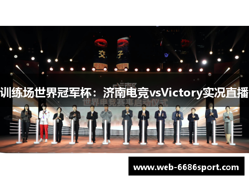 训练场世界冠军杯：济南电竞vsVictory实况直播