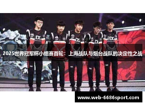 2025世界冠军杯小组赛首轮：上海战队与烟台战队的决定性之战