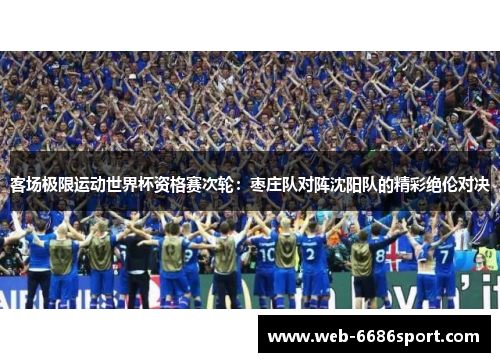 客场极限运动世界杯资格赛次轮：枣庄队对阵沈阳队的精彩绝伦对决